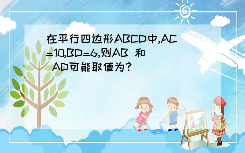 在平行四边形ABCD中,AC=10,BD=6,则AB 和 AD可能取值为?