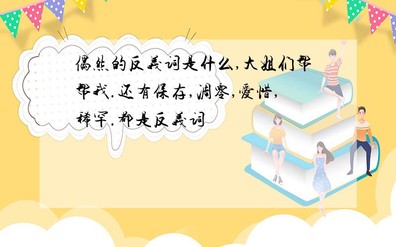 偶然的反义词是什么,大姐们帮帮我.还有保存,凋零,爱惜,稀罕.都是反义词