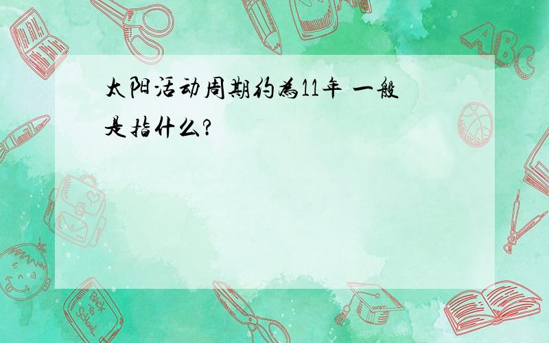 太阳活动周期约为11年 一般是指什么?