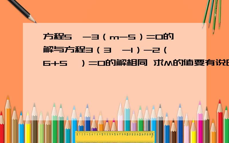 方程5Ⅹ-3（m-5）=0的解与方程3（3Ⅹ-1）-2（6+5Ⅹ）=0的解相同 求M的值要有说明