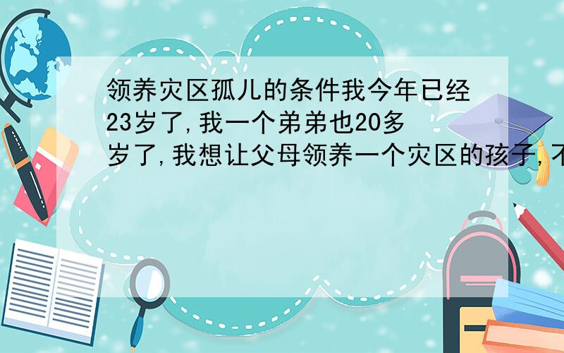 领养灾区孤儿的条件我今年已经23岁了,我一个弟弟也20多岁了,我想让父母领养一个灾区的孩子,不知道可以不可以.我家是农村的,但是生活条件还是可以的,相信能够给孩子一个很好的家.再说