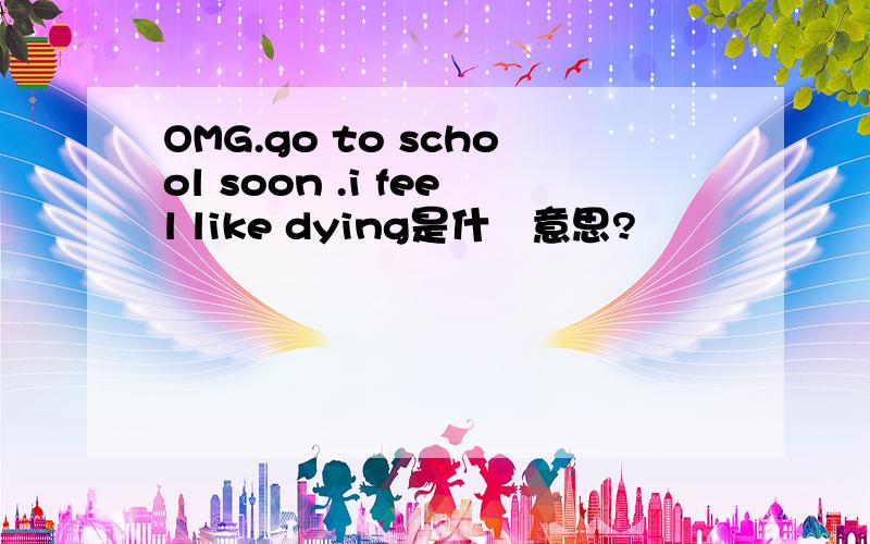 OMG.go to school soon .i feel like dying是什麼意思?