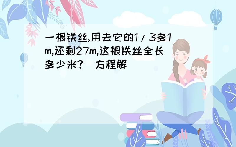 一根铁丝,用去它的1/3多1m,还剩27m,这根铁丝全长多少米?（方程解）