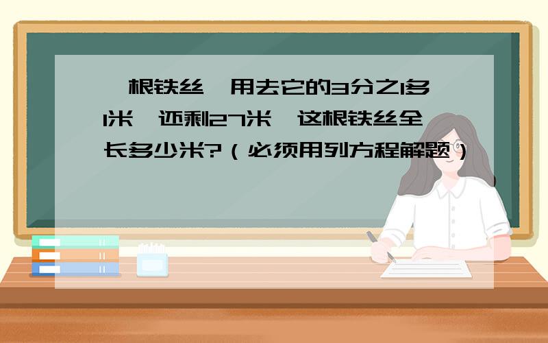 一根铁丝,用去它的3分之1多1米,还剩27米,这根铁丝全长多少米?（必须用列方程解题）