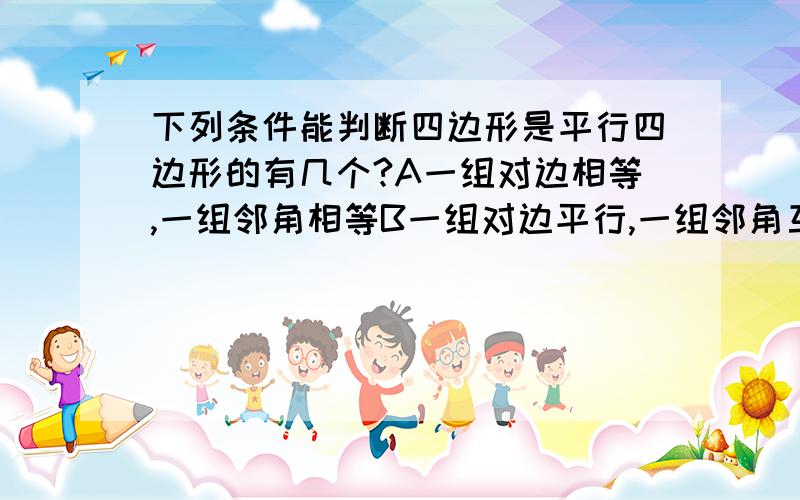 下列条件能判断四边形是平行四边形的有几个?A一组对边相等,一组邻角相等B一组对边平行,一组邻角互补C一组对边平行,一组对角相等D一组对边相等,另一组对边平行