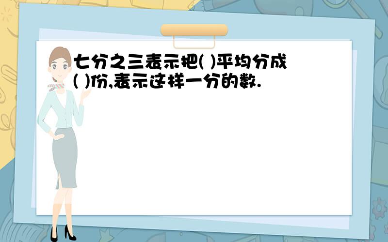 七分之三表示把( )平均分成( )份,表示这样一分的数.