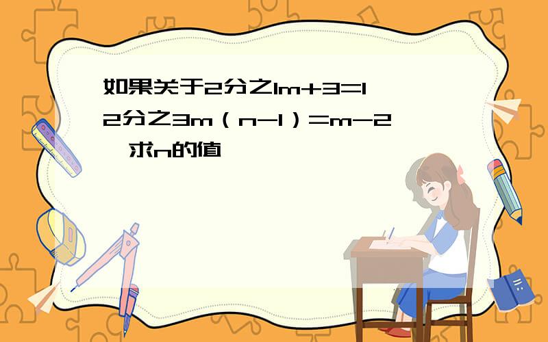 如果关于2分之1m+3=1,2分之3m（n-1）=m-2,求n的值