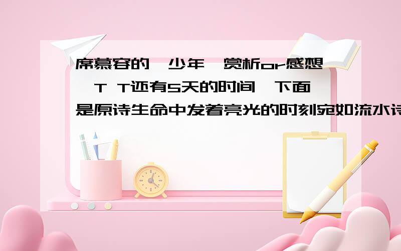 席慕容的《少年》赏析or感想,T T还有5天的时间,下面是原诗生命中发着亮光的时刻宛如流水诗已是本体 并不需要刻意去复习 水声潺潺无论是微笑与拥抱都有着非常悦耳的韵脚单纯的话语贯穿