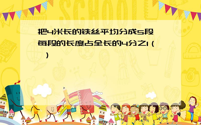 把4米长的铁丝平均分成5段,每段的长度占全长的4分之1（ ）