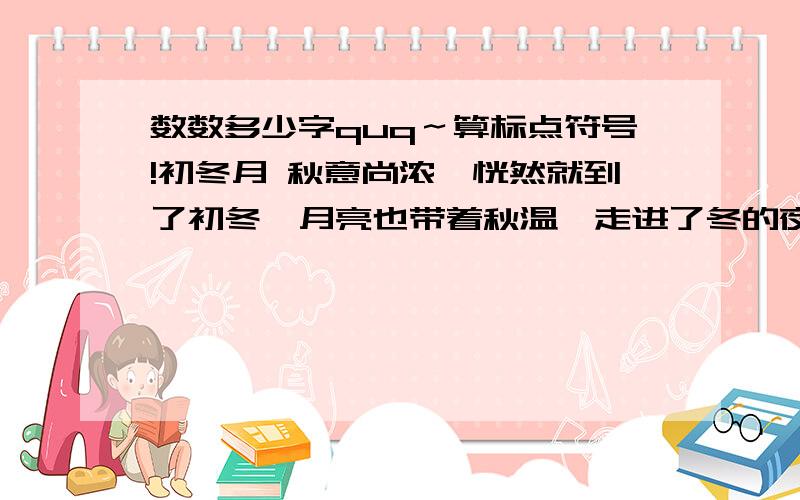 数数多少字quq～算标点符号!初冬月 秋意尚浓,恍然就到了初冬,月亮也带着秋温,走进了冬的夜空.天黑得早了,晚饭后摸黑回宿舍,过了山头,豁然见西南山坡上空这轮橙黄明净的初冬月,低垂圆满