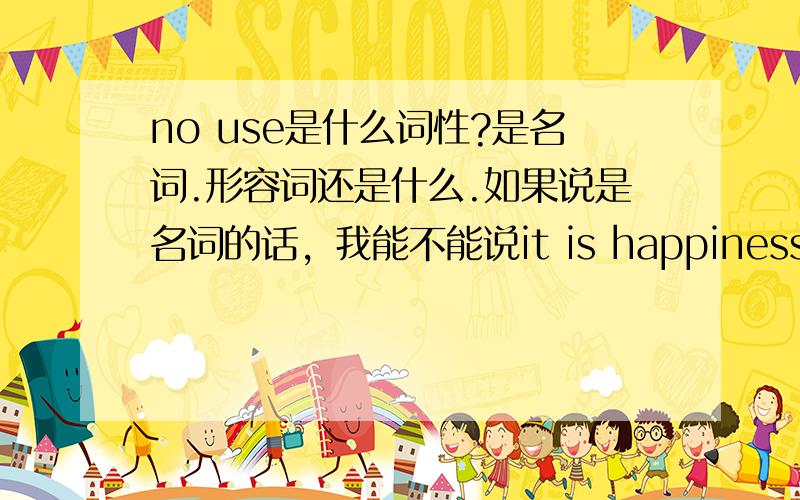 no use是什么词性?是名词.形容词还是什么.如果说是名词的话，我能不能说it is happiness doing sth