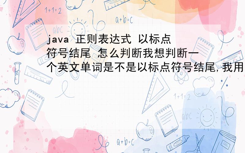 java 正则表达式 以标点符号结尾 怎么判断我想判断一个英文单词是不是以标点符号结尾,我用了边界匹配器$,但是结果总是不对,自己写的一个测试程序：public class RegexTest {public static void main(St