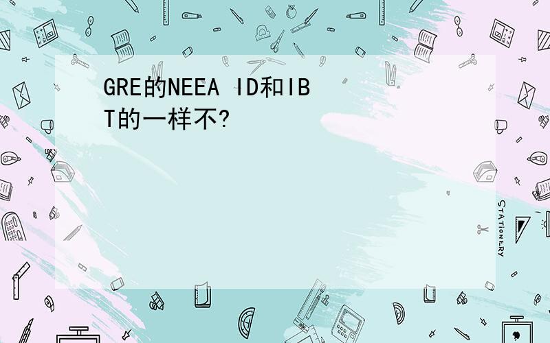 GRE的NEEA ID和IBT的一样不?