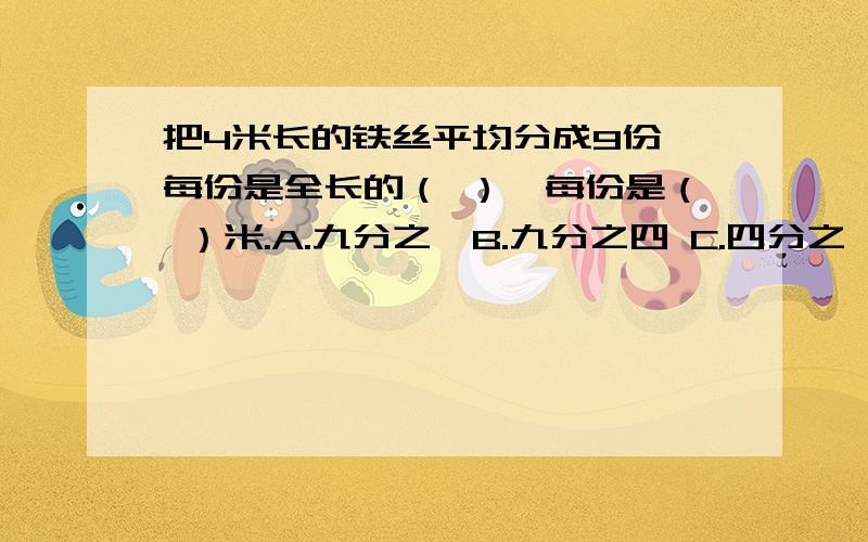 把4米长的铁丝平均分成9份,每份是全长的（ ）,每份是（ ）米.A.九分之一B.九分之四 C.四分之一