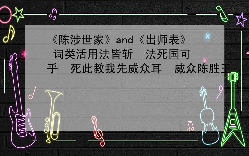 《陈涉世家》and《出师表》 词类活用法皆斩  法死国可乎  死此教我先威众耳  威众陈胜王   王皆刑其长史   刑天下缟素   缟素置人所罾鱼腹中   罾箪食壶浆    箪壶亲贤臣  亲此皆良实  良实