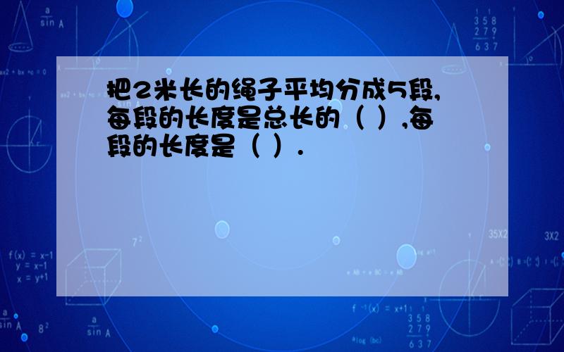 把2米长的绳子平均分成5段,每段的长度是总长的（ ）,每段的长度是（ ）.