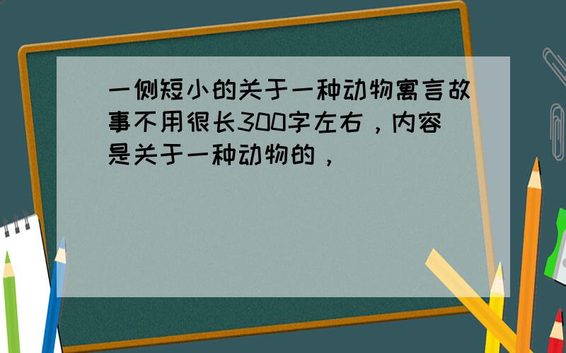 一侧短小的关于一种动物寓言故事不用很长300字左右，内容是关于一种动物的，