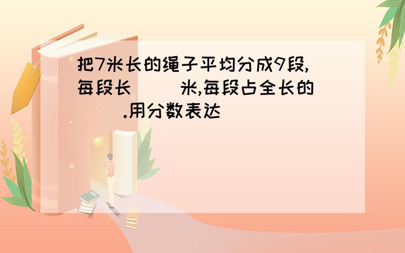 把7米长的绳子平均分成9段,每段长（ ）米,每段占全长的（ ）.用分数表达