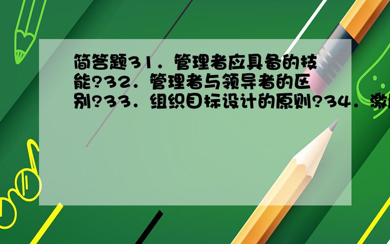 简答题31．管理者应具备的技能?32．管理者与领导者的区别?33．组织目标设计的原则?34．激励的方式有31．管理者应具备的技能?32．管理者与领导者的区别?33．组织目标设计的原则?34．激励的