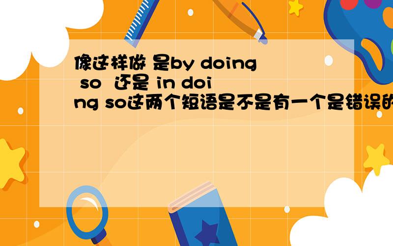 像这样做 是by doing so  还是 in doing so这两个短语是不是有一个是错误的?