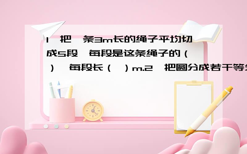 1、把一条3m长的绳子平均切成5段,每段是这条绳子的（ ）,每段长（ ）m.2、把圆分成若干等分,剪拼成一个近似的长方形.已知长方形的宽是5cm,则长方形的长是（  ）cm.3、李伟在计算时,把一个