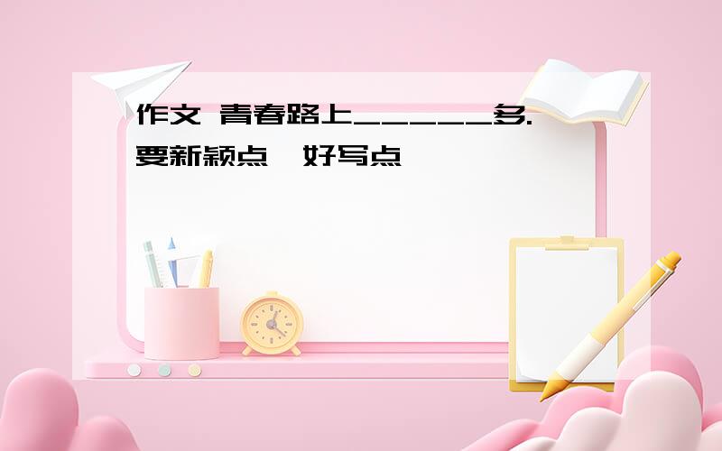 作文 青春路上_____多.要新颖点,好写点