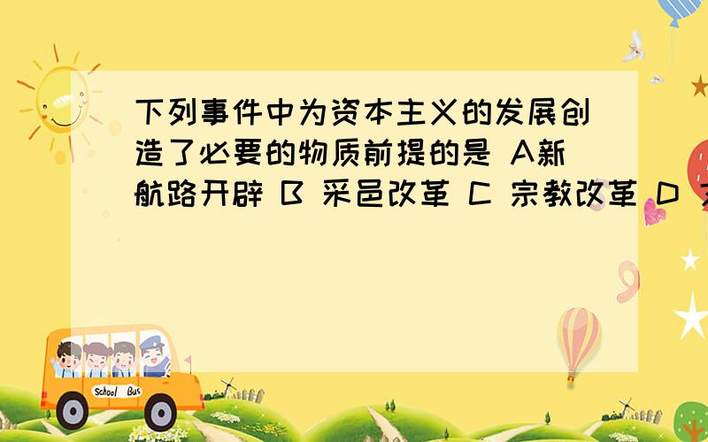 下列事件中为资本主义的发展创造了必要的物质前提的是 A新航路开辟 B 采邑改革 C 宗教改革 D 文艺复兴其他几个又是提供了什么?