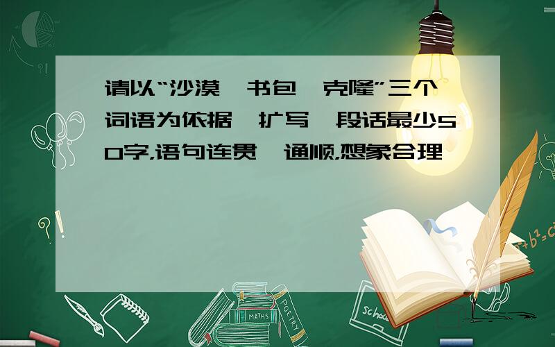 请以“沙漠、书包、克隆”三个词语为依据,扩写一段话最少50字，语句连贯、通顺，想象合理