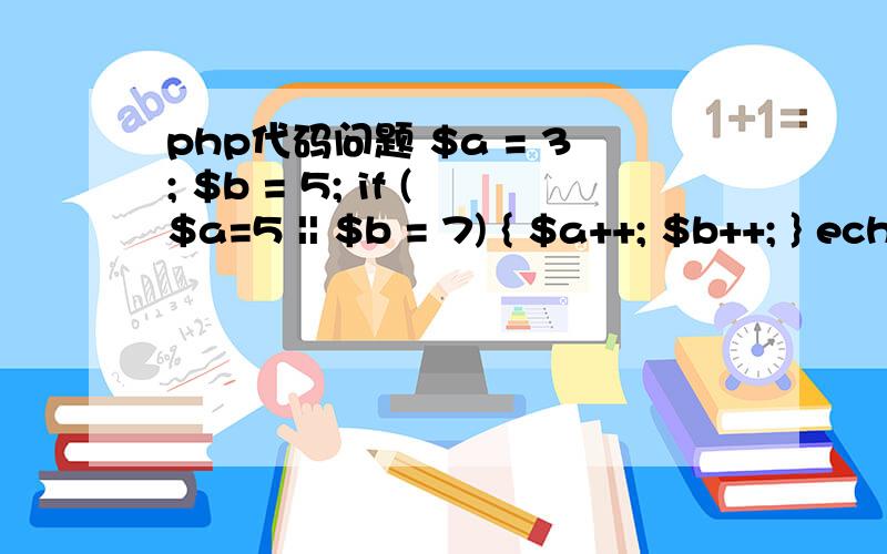 php代码问题 $a = 3; $b = 5; if ($a=5 || $b = 7) { $a++; $b++; } echo $a .