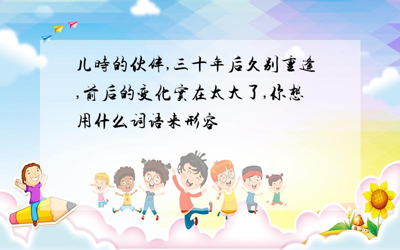 儿时的伙伴,三十年后久别重逢,前后的变化实在太大了,你想用什么词语来形容