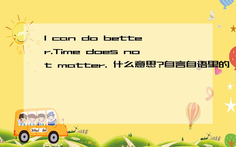 I can do better.Time does not matter. 什么意思?自言自语里的