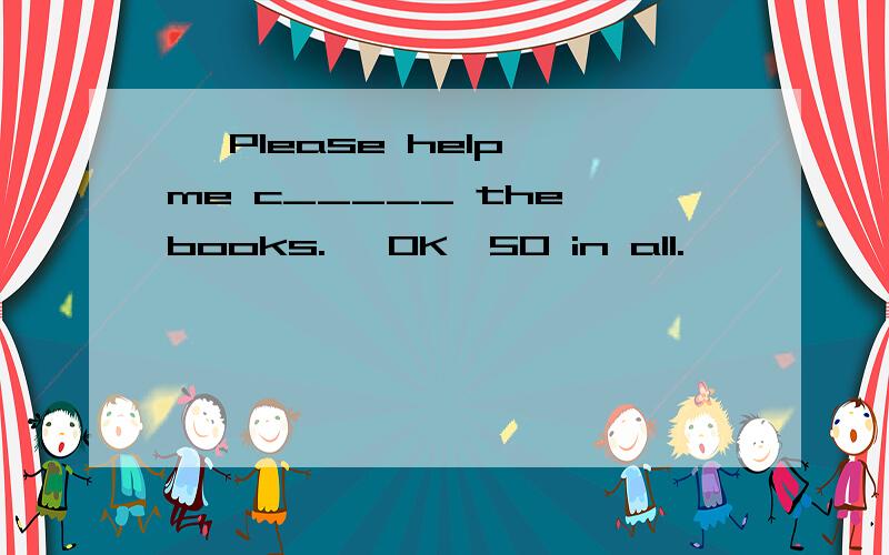 — Please help me c_____ the books.— OK,50 in all.
