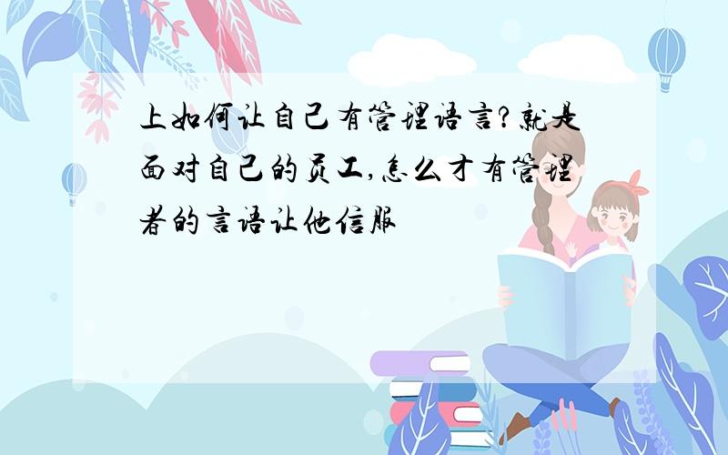 上如何让自己有管理语言?就是面对自己的员工,怎么才有管理者的言语让他信服