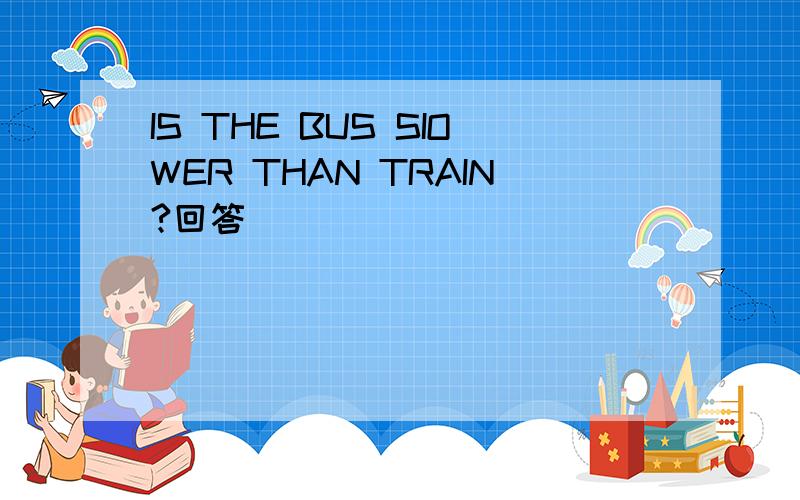 IS THE BUS SIOWER THAN TRAIN?回答