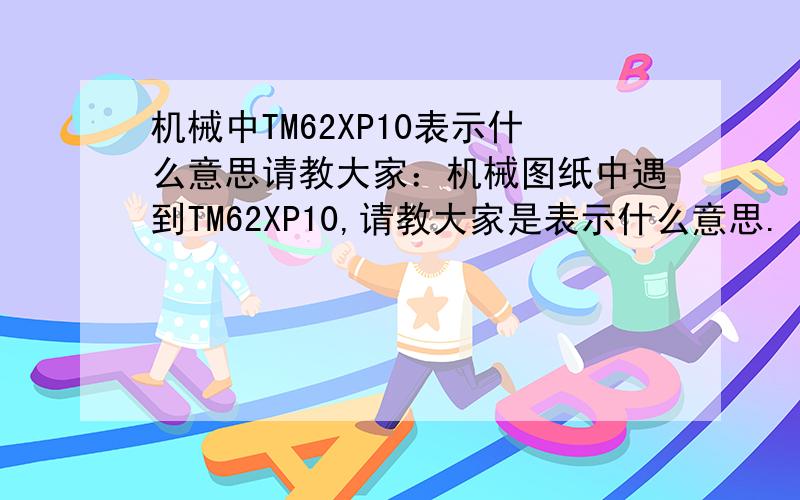 机械中TM62XP10表示什么意思请教大家：机械图纸中遇到TM62XP10,请教大家是表示什么意思.