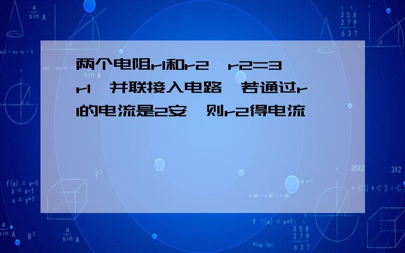 两个电阻r1和r2,r2=3r1,并联接入电路,若通过r1的电流是2安,则r2得电流