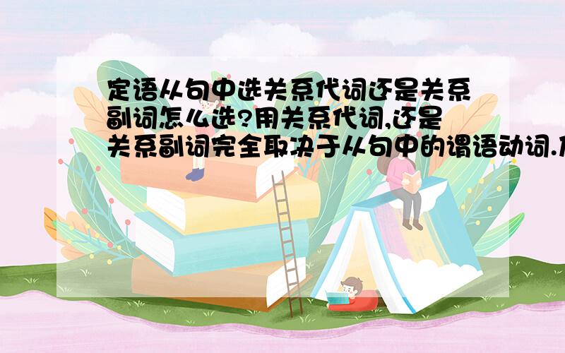 定语从句中选关系代词还是关系副词怎么选?用关系代词,还是关系副词完全取决于从句中的谓语动词.及物动词后面无宾语,就必须要求用关系代词；而不及物动词则要求用关系副词这个是我找