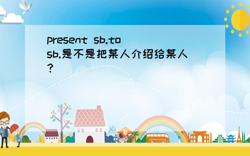 present sb.to sb.是不是把某人介绍给某人?