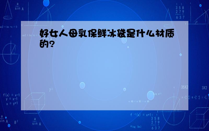 好女人母乳保鲜冰袋是什么材质的?