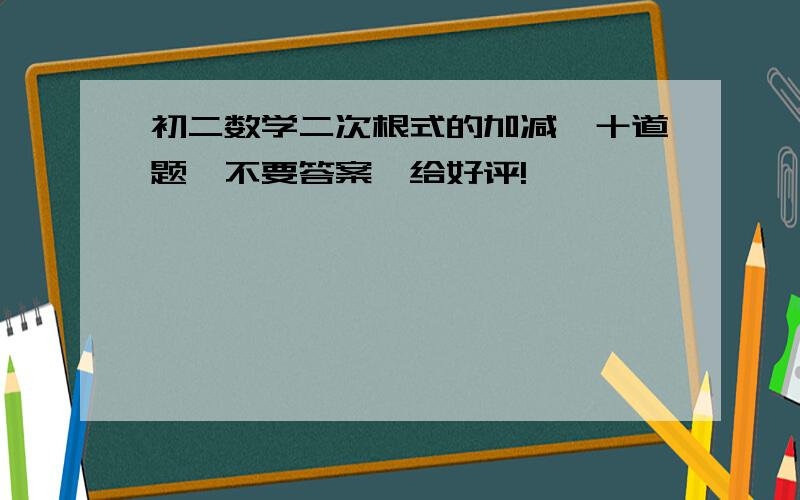 初二数学二次根式的加减,十道题,不要答案,给好评!