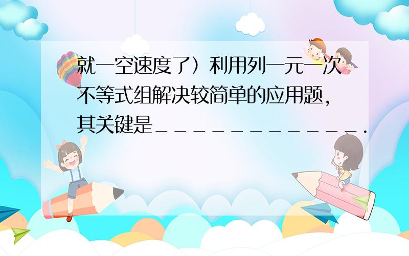 就一空速度了）利用列一元一次不等式组解决较简单的应用题,其关键是___________.