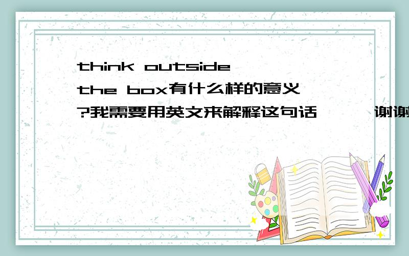 think outside the box有什么样的意义?我需要用英文来解释这句话、、、谢谢了、、