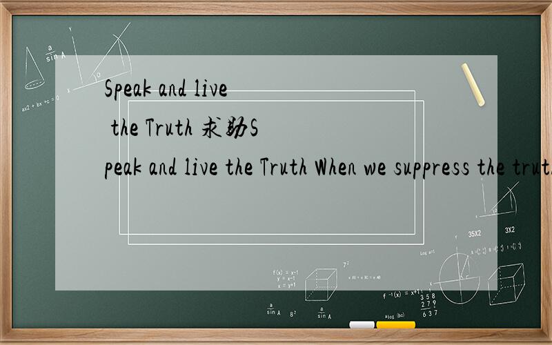 Speak and live the Truth 求助Speak and live the Truth When we suppress the truth,part of us dies inside,and pretty soon,we compromise too much and are no longer ourselves.下边的一句也译
