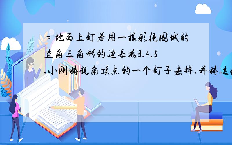 =地面上钉着用一根彩绳围城的直角三角形的边长为3.4.5,小刚将锐角顶点的一个钉子去掉,并将这条彩绳钉成