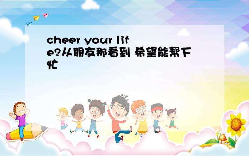 cheer your life?从朋友那看到 希望能帮下忙