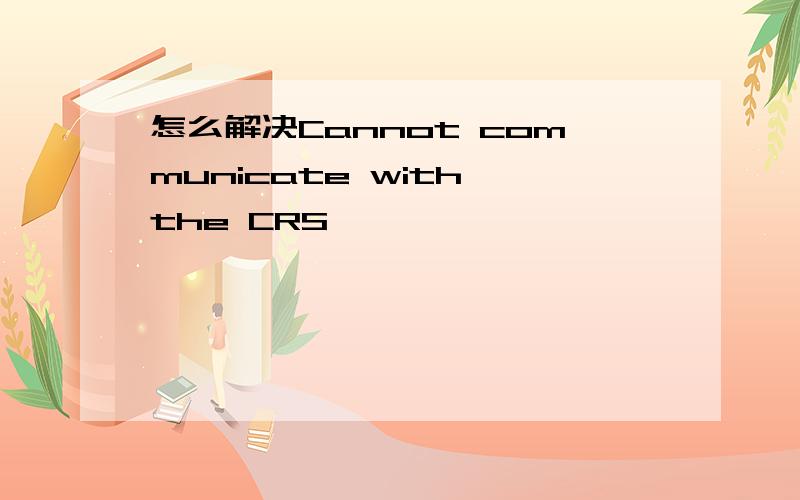 怎么解决Cannot communicate with the CRS