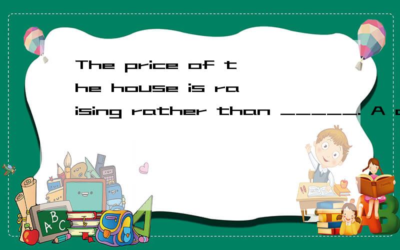 The price of the house is raising rather than _____. A drop B dropping