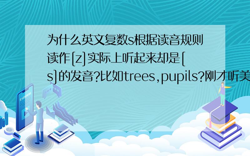 为什么英文复数s根据读音规则读作[z]实际上听起来却是[s]的发音?比如trees,pupils?刚才听美剧中有一句..tried to stir up mischief among the pupils...按规则应该是[z]对吧?为什么听起来是[s]?这种情形似曾