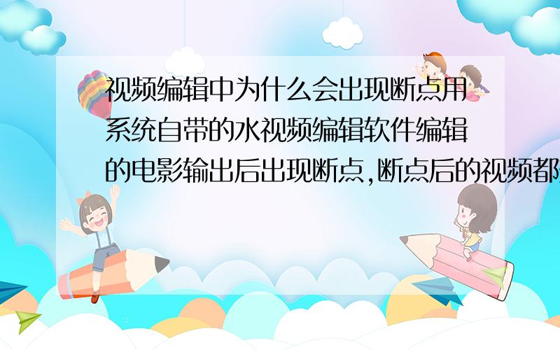 视频编辑中为什么会出现断点用系统自带的水视频编辑软件编辑的电影输出后出现断点,断点后的视频都变成黑屏,音频没有问题.