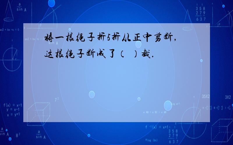 将一根绳子折5折从正中剪断,这根绳子断成了（ ）截.